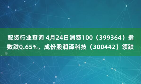 配资行业查询 4月24日消费100（399364）指数跌0.65%，成份股润泽科技（300442）领跌