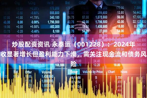 炒股配资资讯 永泰运（001228）：2024年营收显著增长但盈利能力下滑，需关注现金流和债务风险