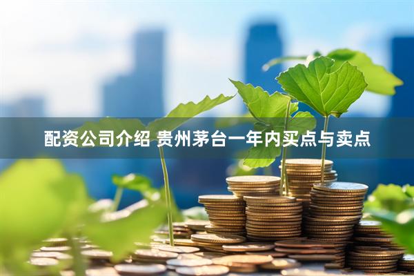 配资公司介绍 贵州茅台一年内买点与卖点