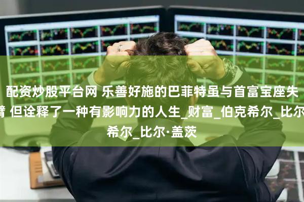 配资炒股平台网 乐善好施的巴菲特虽与首富宝座失之交臂 但诠释了一种有影响力的人生_财富_伯克希尔_比尔·盖茨