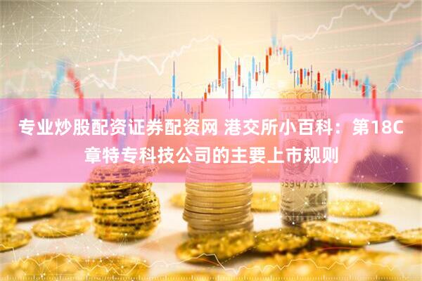 专业炒股配资证券配资网 港交所小百科：第18C章特专科技公司的主要上市规则