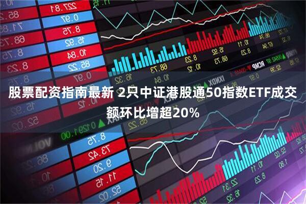 股票配资指南最新 2只中证港股通50指数ETF成交额环比增超20%