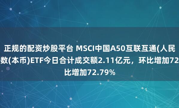 正规的配资炒股平台 MSCI中国A50互联互通(人民币)指数(本币)ETF今日合计成交额2.11亿元，环比增加72.79%