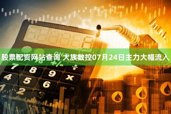 股票配资网站查询 大族数控07月24日主力大幅流入