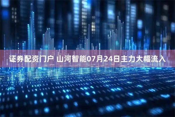证券配资门户 山河智能07月24日主力大幅流入