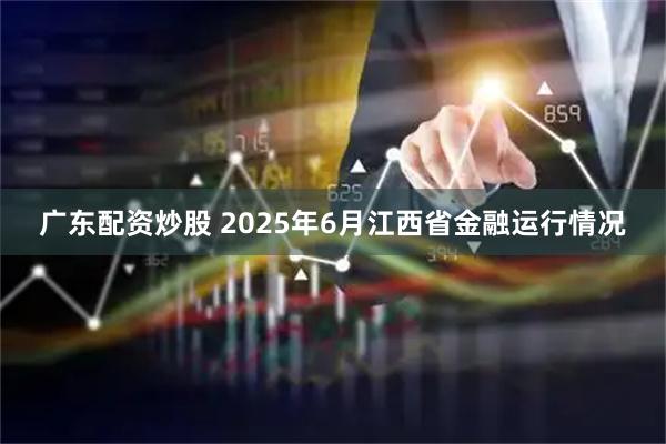 广东配资炒股 2025年6月江西省金融运行情况