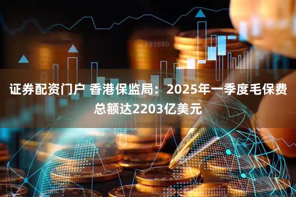 证券配资门户 香港保监局：2025年一季度毛保费总额达2203亿美元