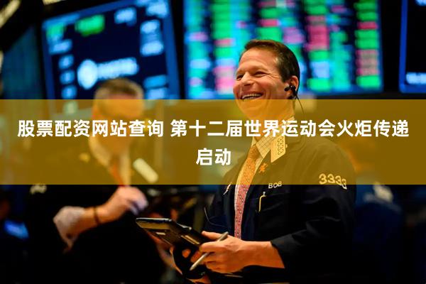 股票配资网站查询 第十二届世界运动会火炬传递启动