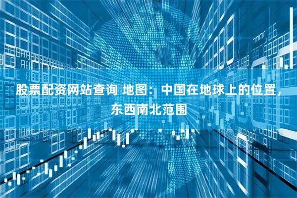 股票配资网站查询 地图：中国在地球上的位置，东西南北范围