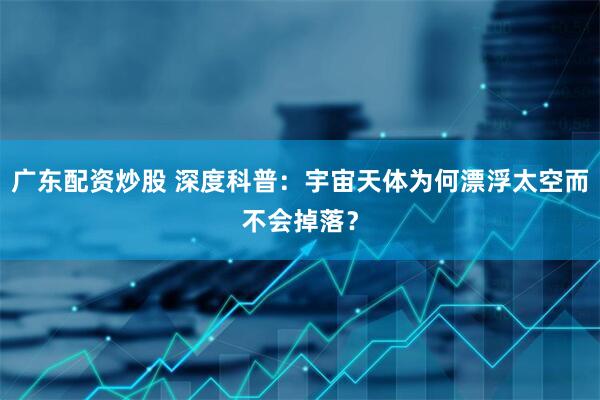 广东配资炒股 深度科普：宇宙天体为何漂浮太空而不会掉落？