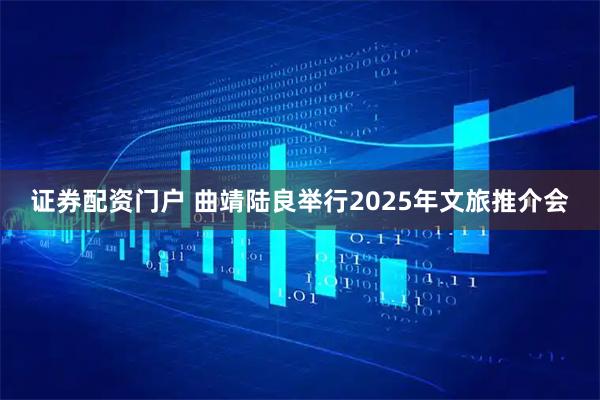 证券配资门户 曲靖陆良举行2025年文旅推介会