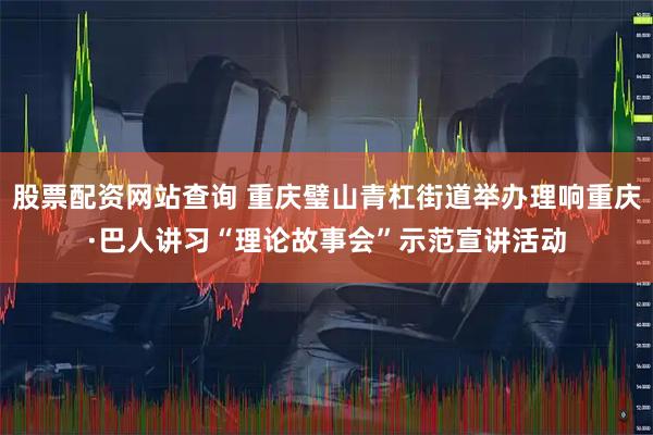 股票配资网站查询 重庆璧山青杠街道举办理响重庆·巴人讲习“理论故事会”示范宣讲活动