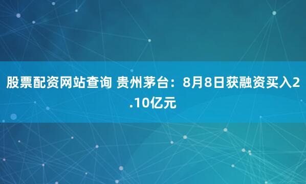 股票配资网站查询 贵州茅台：8月8日获融资买入2.10亿元