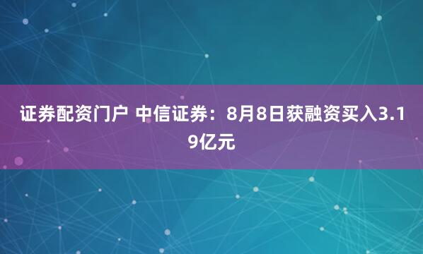 证券配资门户 中信证券：8月8日获融资买入3.19亿元