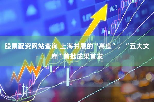 股票配资网站查询 上海书展的“高度”，“五大文库”首批成果首发