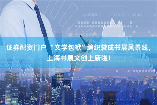 证券配资门户 “文学包袱”编织袋成书展风景线，上海书展文创上新啦！