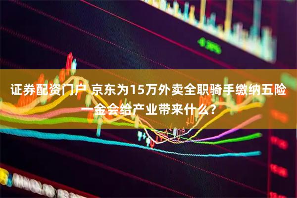 证券配资门户 京东为15万外卖全职骑手缴纳五险一金会给产业带来什么？