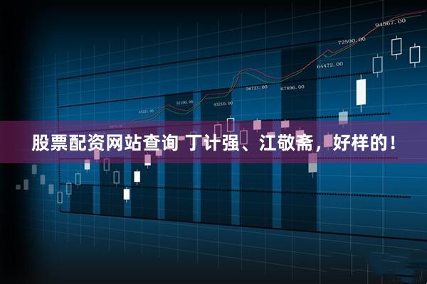 股票配资网站查询 丁计强、江敬斋，好样的！