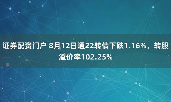 证券配资门户 8月12日通22转债下跌1.16%，转股溢价率102.25%