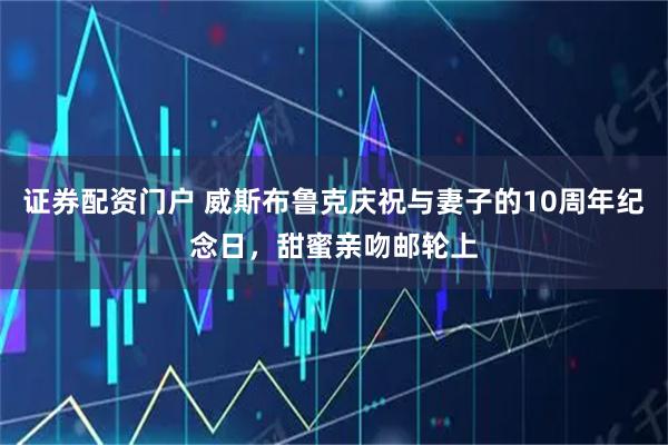 证券配资门户 威斯布鲁克庆祝与妻子的10周年纪念日，甜蜜亲吻邮轮上