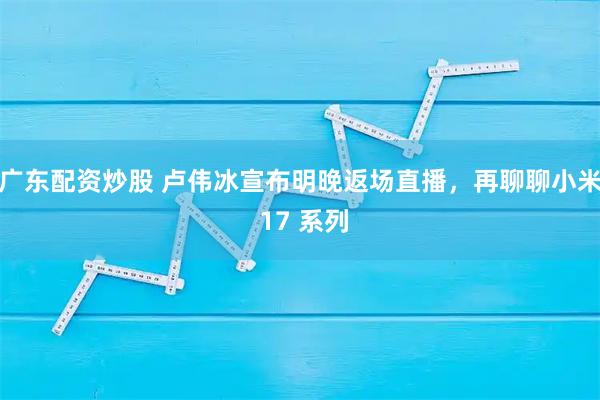 广东配资炒股 卢伟冰宣布明晚返场直播,再聊聊小米 17 系列