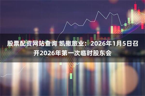 股票配资网站查询 凯撒旅业：2026年1月5日召开2026年第一次临时股东会