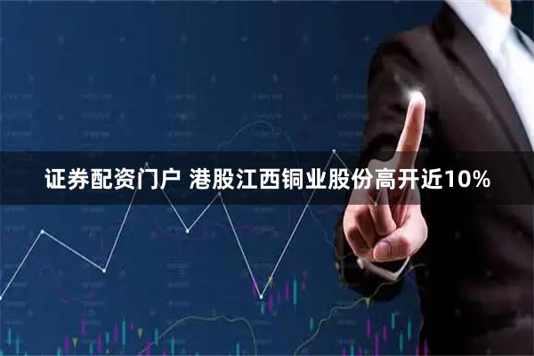 证券配资门户 港股江西铜业股份高开近10%