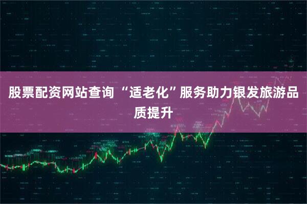 股票配资网站查询 “适老化”服务助力银发旅游品质提升